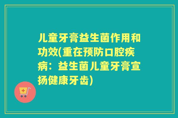 儿童牙膏益生菌作用和功效(重在口腔：益生菌儿童牙膏宣扬健康牙齿)