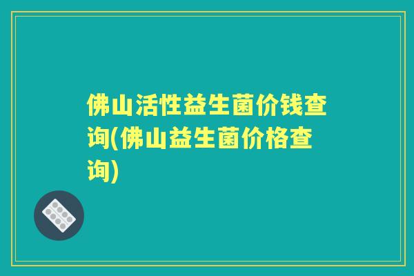 佛山活性益生菌价钱查询(佛山益生菌价格查询)