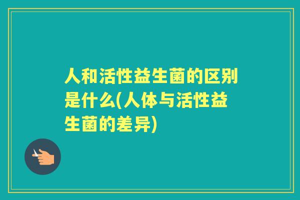 人和活性益生菌的区别是什么(人体与活性益生菌的差异)
