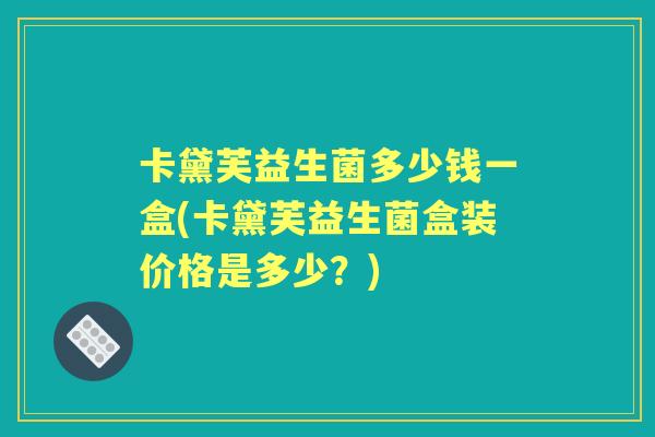 卡黛芙益生菌多少钱一盒(卡黛芙益生菌盒装价格是多少?) 卡黛芙益生菌多少钱一盒(卡黛芙益生菌盒装价格是多少?)