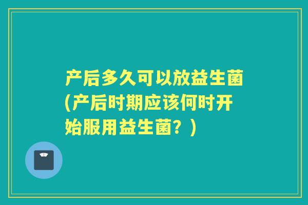 产后多久可以放益生菌(产后时期应该何时开始服用益生菌？)