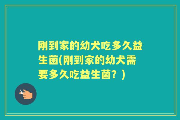 刚到家的幼犬吃多久益生菌(刚到家的幼犬需要多久吃益生菌?) 刚到家的幼犬吃多久益生菌(刚到家的幼犬需要多久吃益生菌?)