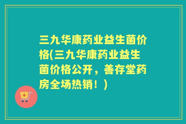 三九华康药业益生菌价格(三九华康药业益生菌价格公开,善存堂药房全场热销!) 三九华康药业益生菌价格(三九华康药业益生菌价格公开,善存堂药房全场热销!)