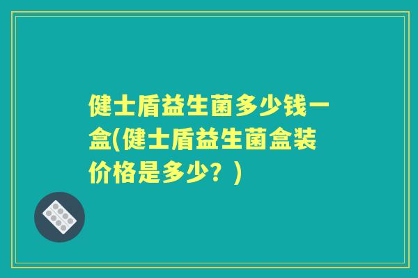 健士盾益生菌多少钱一盒(健士盾益生菌盒装价格是多少?) 健士盾益生菌多少钱一盒(健士盾益生菌盒装价格是多少?)