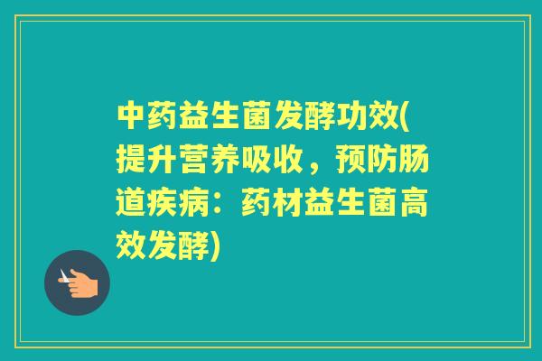 益生菌发酵功效(提升营养吸收,肠道:药材益生菌高效发酵) 益生菌发酵功效(提升营养吸收,肠道:药材益生菌高效发酵)