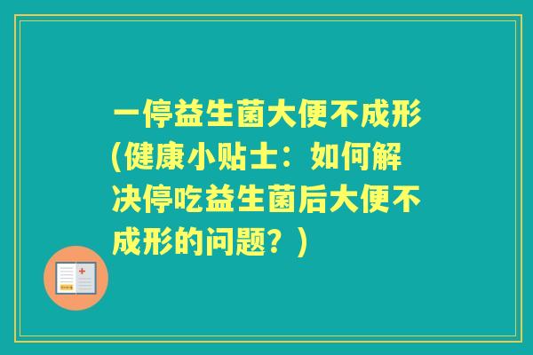 一停益生菌大便不成形(健康小贴士:如何解决停吃益生菌后大便不成形的问题?) 一停益生菌大便不成形(健康小贴士:如何解决停吃益生菌后大便不成形的问题?)
