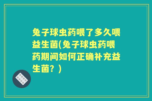 兔子球虫药喂了多久喂益生菌(兔子球虫药喂药期间如何正确补充益生菌?) 兔子球虫药喂了多久喂益生菌(兔子球虫药喂药期间如何正确补充益生菌?)