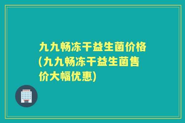 九九畅冻干益生菌价格(九九畅冻干益生菌售价大幅优惠) 九九畅冻干益生菌价格(九九畅冻干益生菌售价大幅优惠)