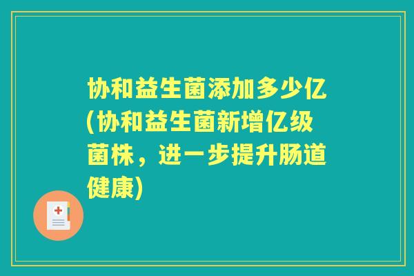协和益生菌添加多少亿(协和益生菌新增亿级菌株,进一步提升肠道健康) 协和益生菌添加多少亿(协和益生菌新增亿级菌株,进一步提升肠道健康)