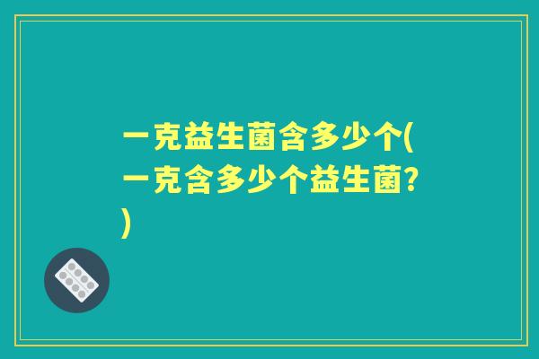一克益生菌含多少个(一克含多少个益生菌?) 一克益生菌含多少个(一克含多少个益生菌?)