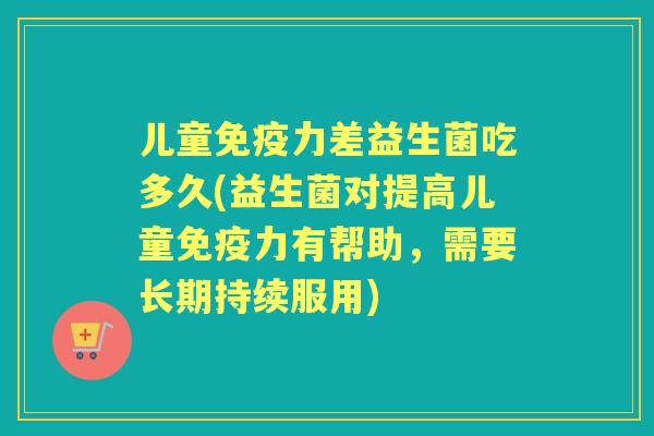 儿童力差益生菌吃多久(益生菌对提高儿童力有帮助,需要长期持续服用) 儿童力差益生菌吃多久(益生菌对提高儿童力有帮助,需要长期持续服用)
