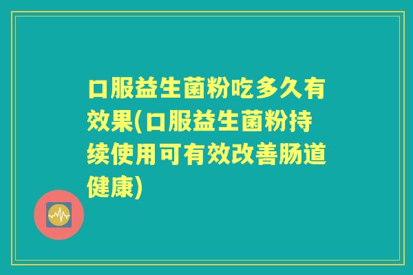 口服益生菌粉吃多久有效果(口服益生菌粉持续使用可有效改善肠道健康) 口服益生菌粉吃多久有效果(口服益生菌粉持续使用可有效改善肠道健康)
