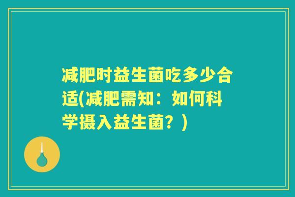 时益生菌吃多少合适(需知：如何科学摄入益生菌？)