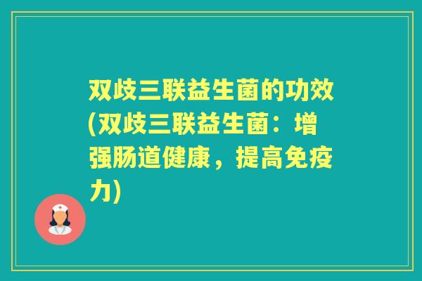 双歧三联益生菌的功效(双歧三联益生菌:增强肠道健康,提高力) 双歧三联益生菌的功效(双歧三联益生菌:增强肠道健康,提高力)
