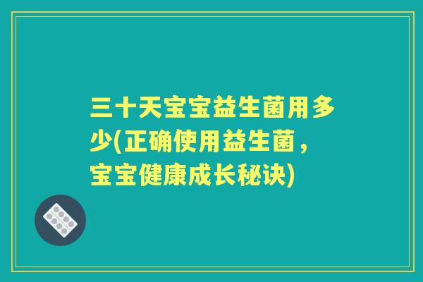 三十天宝宝益生菌用多少(正确使用益生菌,宝宝健康成长秘诀) 三十天宝宝益生菌用多少(正确使用益生菌,宝宝健康成长秘诀)