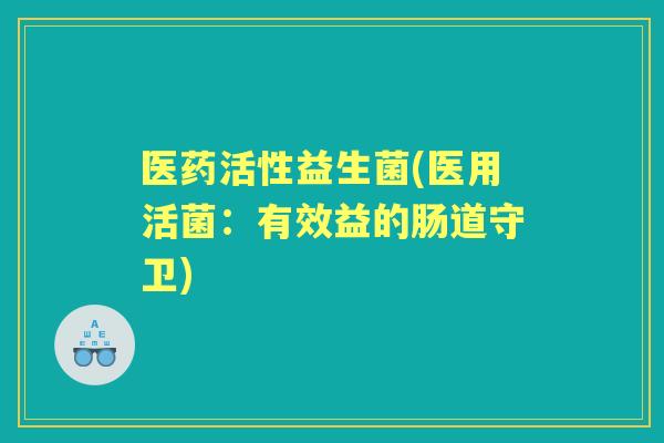 医药活性益生菌(医用活菌:有效益的肠道守卫) 医药活性益生菌(医用活菌:有效益的肠道守卫)