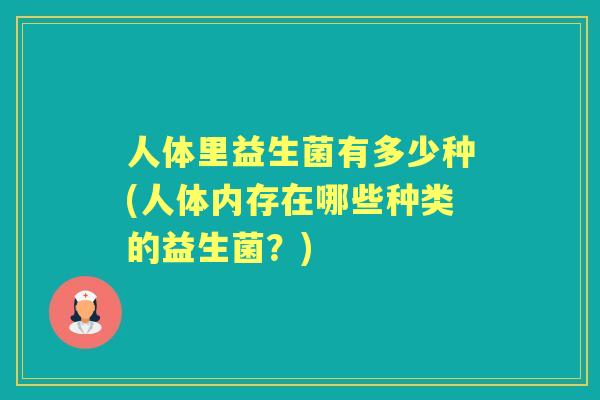 人体里益生菌有多少种(人体内存在哪些种类的益生菌？)