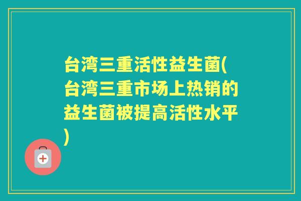 台湾三重活性益生菌(台湾三重市场上热销的益生菌被提高活性水平) 台湾三重活性益生菌(台湾三重市场上热销的益生菌被提高活性水平)
