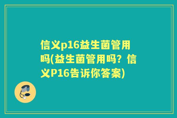 信义p16益生菌管用吗(益生菌管用吗？信义P16告诉你答案)