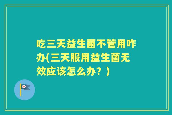 吃三天益生菌不管用咋办(三天服用益生菌无效应该怎么办?) 吃三天益生菌不管用咋办(三天服用益生菌无效应该怎么办?)