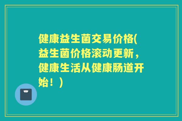 健康益生菌交易价格(益生菌价格滚动更新,健康生活从健康肠道开始!) 健康益生菌交易价格(益生菌价格滚动更新,健康生活从健康肠道开始!)