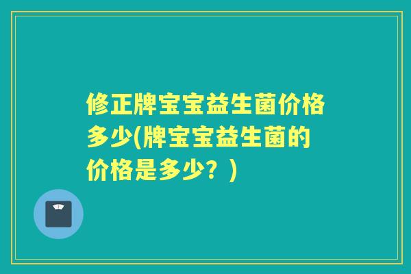 修正牌宝宝益生菌价格多少(牌宝宝益生菌的价格是多少?) 修正牌宝宝益生菌价格多少(牌宝宝益生菌的价格是多少?)