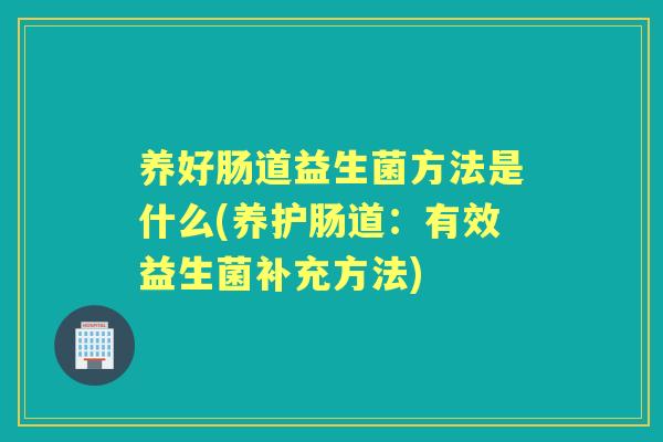 养好肠道益生菌方法是什么(养护肠道:有效益生菌补充方法) 养好肠道益生菌方法是什么(养护肠道:有效益生菌补充方法)