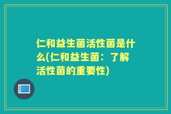 仁和益生菌活性菌是什么(仁和益生菌:了解活性菌的重要性) 仁和益生菌活性菌是什么(仁和益生菌:了解活性菌的重要性)