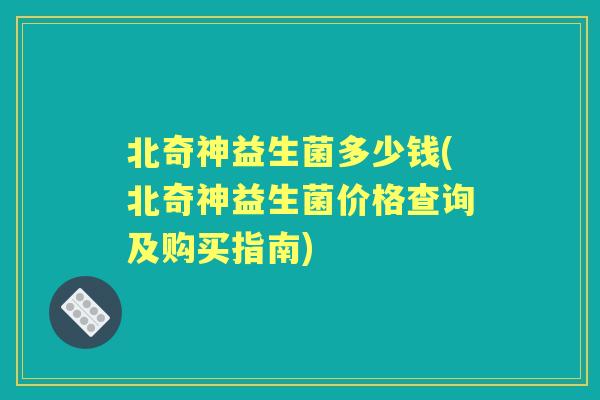北奇神益生菌多少钱(北奇神益生菌价格查询及购买指南) 北奇神益生菌多少钱(北奇神益生菌价格查询及购买指南)