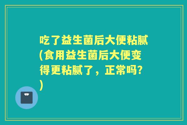 吃了益生菌后大便粘腻(食用益生菌后大便变得更粘腻了,正常吗?) 吃了益生菌后大便粘腻(食用益生菌后大便变得更粘腻了,正常吗?)