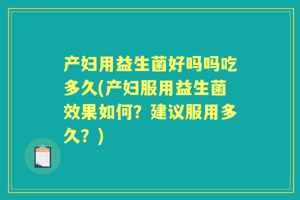 产妇用益生菌好吗吗吃多久(产妇服用益生菌效果如何?建议服用多久?) 产妇用益生菌好吗吗吃多久(产妇服用益生菌效果如何?建议服用多久?)