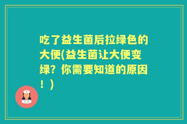 吃了益生菌后拉绿色的大便(益生菌让大便变绿？你需要知道的原因！)