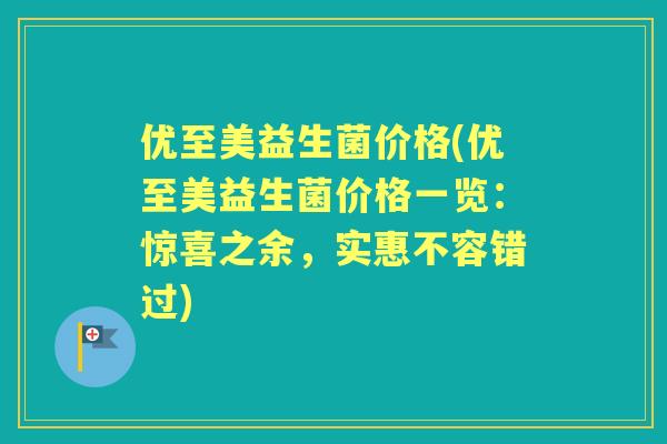 优至美益生菌价格(优至美益生菌价格一览:惊喜之余,实惠不容错过) 优至美益生菌价格(优至美益生菌价格一览:惊喜之余,实惠不容错过)