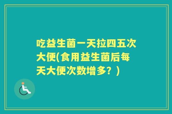 吃益生菌一天拉四五次大便(食用益生菌后每天大便次数增多?) 吃益生菌一天拉四五次大便(食用益生菌后每天大便次数增多?)
