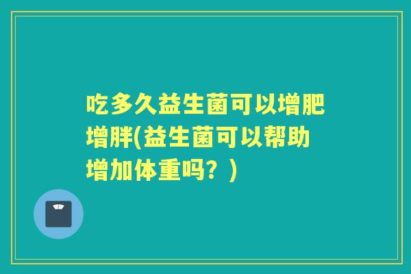 吃多久益生菌可以增肥增胖(益生菌可以帮助增加体重吗?) 吃多久益生菌可以增肥增胖(益生菌可以帮助增加体重吗?)