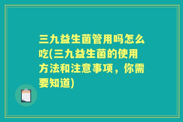 三九益生菌管用吗怎么吃(三九益生菌的使用方法和注意事项,你需要知道) 三九益生菌管用吗怎么吃(三九益生菌的使用方法和注意事项,你需要知道)