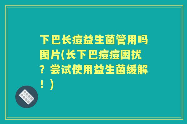 下巴长痘益生菌管用吗图片(长下巴痘痘困扰？尝试使用益生菌缓解！)