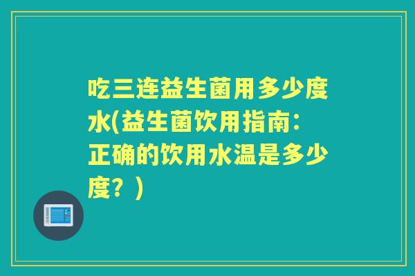 吃三连益生菌用多少度水(益生菌饮用指南：正确的饮用水温是多少度？)