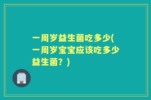 一周岁益生菌吃多少(一周岁宝宝应该吃多少益生菌?) 一周岁益生菌吃多少(一周岁宝宝应该吃多少益生菌?)