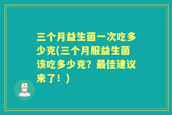 三个月益生菌一次吃多少克(三个月服益生菌该吃多少克？佳建议来了！)