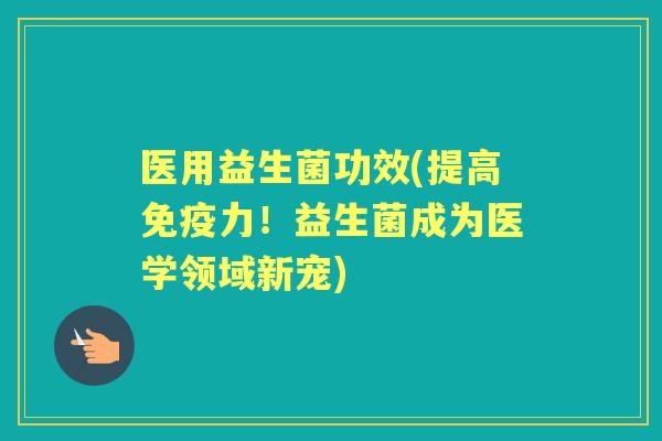 医用益生菌功效(提高力！益生菌成为医学领域新宠)
