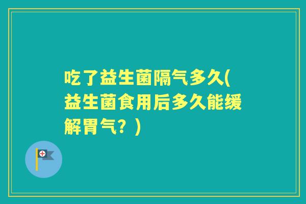 吃了益生菌隔气多久(益生菌食用后多久能缓解胃气？)
