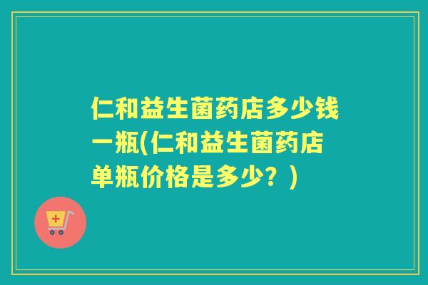 仁和益生菌药店多少钱一瓶(仁和益生菌药店单瓶价格是多少？)