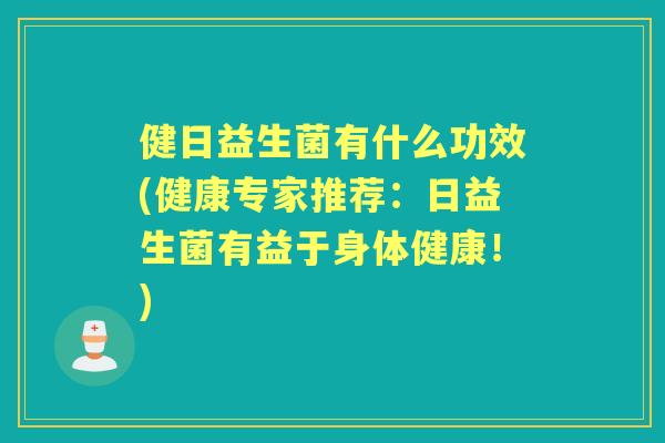健日益生菌有什么功效(健康专家推荐:日益生菌有益于身体健康!) 健日益生菌有什么功效(健康专家推荐:日益生菌有益于身体健康!)