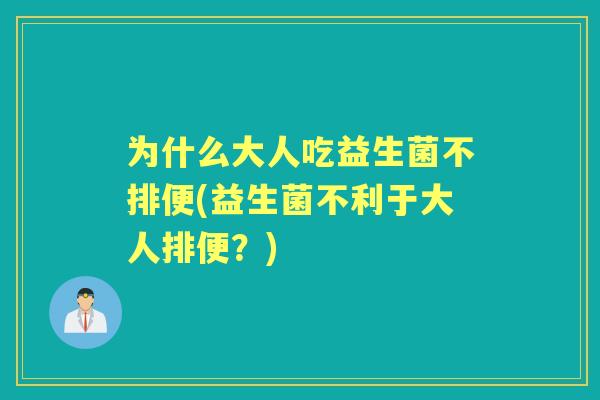 为什么大人吃益生菌不排便(益生菌不利于大人排便？)