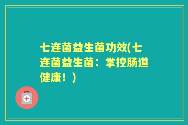 七连菌益生菌功效(七连菌益生菌：掌控肠道健康！)