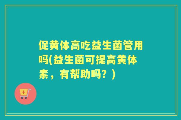 促黄体高吃益生菌管用吗(益生菌可提高黄体素,有帮助吗?) 促黄体高吃益生菌管用吗(益生菌可提高黄体素,有帮助吗?)