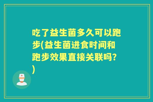 吃了益生菌多久可以跑步(益生菌进食时间和跑步效果直接关联吗?) 吃了益生菌多久可以跑步(益生菌进食时间和跑步效果直接关联吗?)