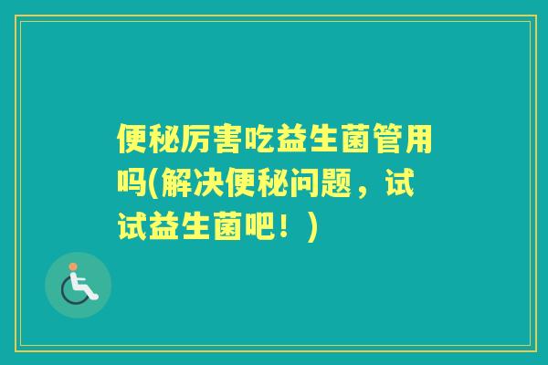 厉害吃益生菌管用吗(解决问题,试试益生菌吧!) 厉害吃益生菌管用吗(解决问题,试试益生菌吧!)