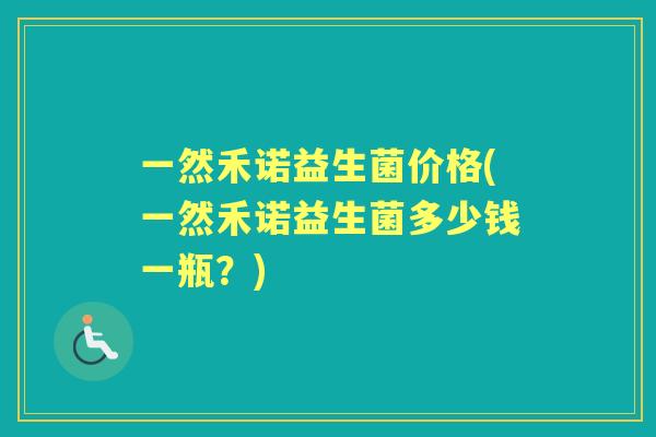 一然禾诺益生菌价格(一然禾诺益生菌多少钱一瓶?) 一然禾诺益生菌价格(一然禾诺益生菌多少钱一瓶?)